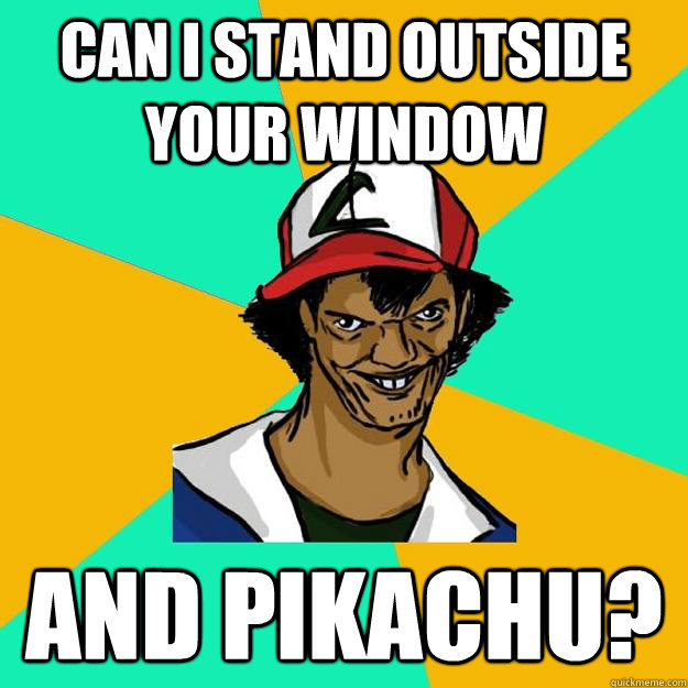 Can i stand outside your window and pikachu?  Ash Pedreiro