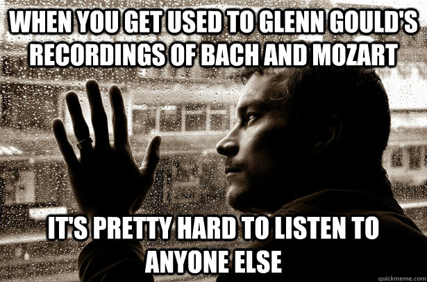 When you get used to Glenn Gould's recordings of Bach and Mozart it's pretty hard to listen to anyone else  Over-Educated Problems