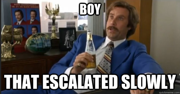 That escalated SLOWLY BOY - That escalated SLOWLY BOY  Ron Burgandy escalated quickly