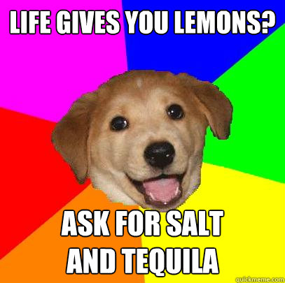 Life gives you lemons? Ask for salt 
and tequila  Advice Dog