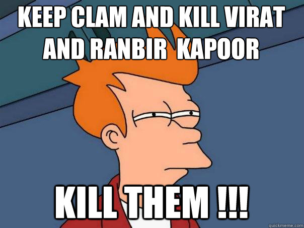 KEEP CLAM AND KILL VIRAT AND RANBIR  KAPOOR KILL THEM !!!  Futurama Fry