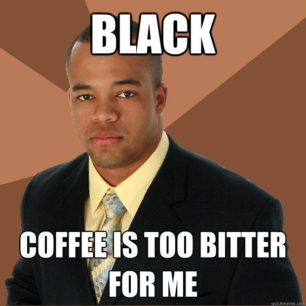 Black Coffee is too bitter for me  Successful Black Man