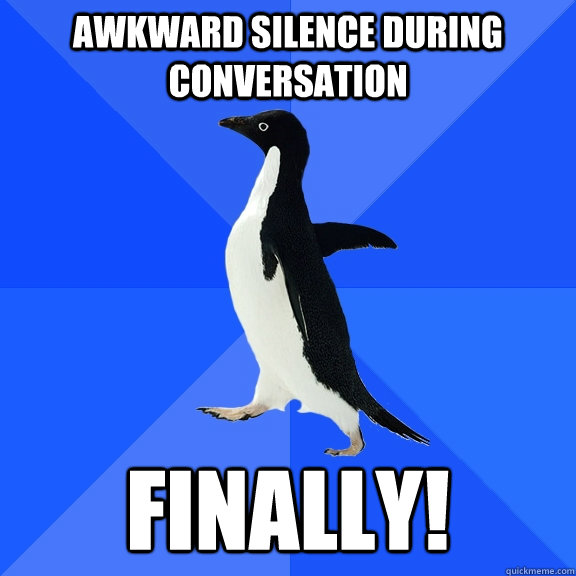 Awkward silence during conversation finally!  Socially Awkward Penguin