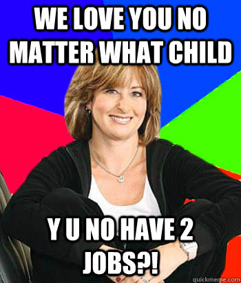 we love you no matter what child y u no have 2 jobs?!  Sheltering Suburban Mom