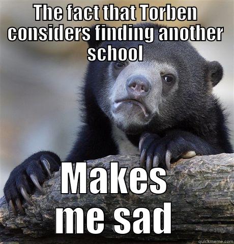 THE FACT THAT TORBEN CONSIDERS FINDING ANOTHER SCHOOL MAKES ME SAD Confession Bear