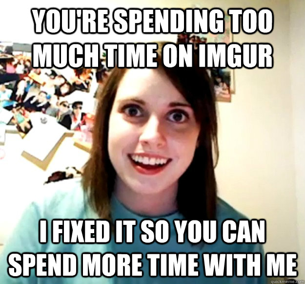 you're spending too much time on imgur i fixed it so you can spend more time with me - you're spending too much time on imgur i fixed it so you can spend more time with me  Overly Attached Girlfriend