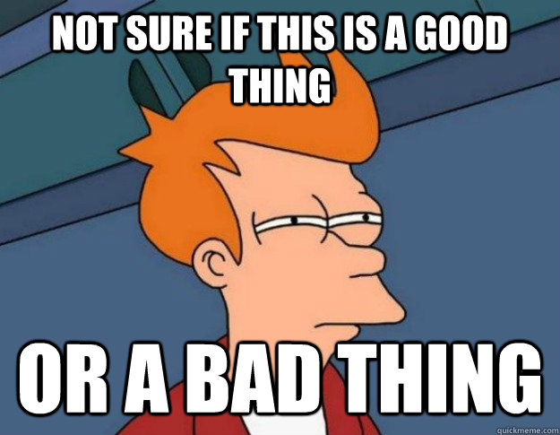 not sure if this is a good thing  or a bad thing - not sure if this is a good thing  or a bad thing  NOT SURE IF IM HUNGRY or JUST BORED