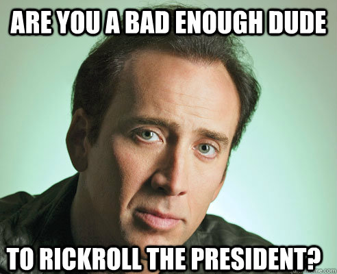 are you a bad enough dude to rickroll the President? - are you a bad enough dude to rickroll the President?  Nicolas Cage Challenge Accepted