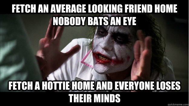 fetch an average looking friend home nobody bats an eye fetch a hottie home and everyone loses their minds  Joker Mind Loss