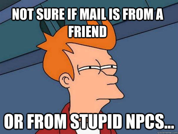 Not sure if mail is from a friend Or from stupid npcs...  Futurama Fry