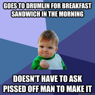 goes to drumlin for breakfast sandwich in the morning doesn't have to ask pissed off man to make it  Success Kid