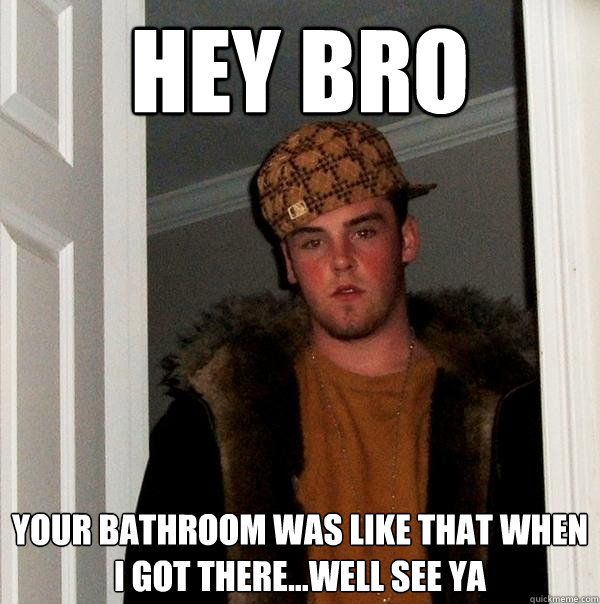 hey bro your bathroom was like that when i got there...well see ya  Scumbag Steve