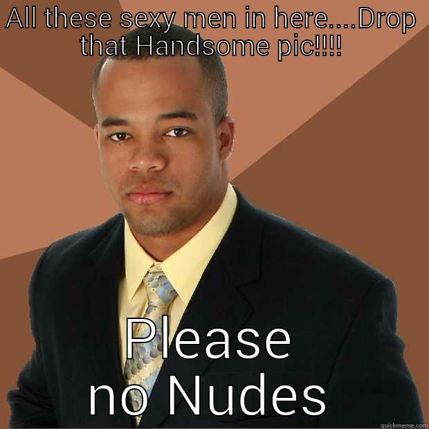 All these males in here - ALL THESE SEXY MEN IN HERE....DROP THAT HANDSOME PIC!!!! PLEASE NO NUDES Successful Black Man