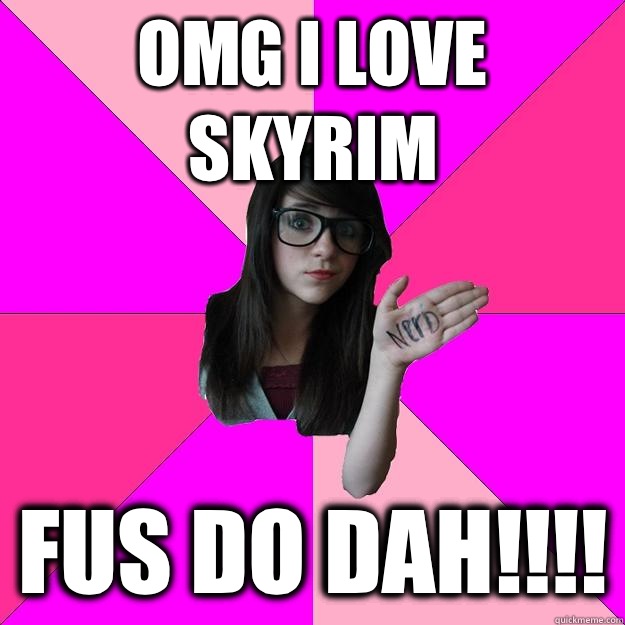 OMG I love Skyrim FUS DO DAH!!!!  Idiot Nerd Girl