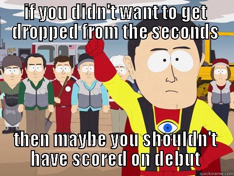 IF YOU DIDN'T WANT TO GET DROPPED FROM THE SECONDS THEN MAYBE YOU SHOULDN'T HAVE SCORED ON DEBUT Captain Hindsight