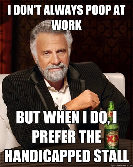 I don't always poop at work But when I do, I prefer the handicapped stall - I don't always poop at work But when I do, I prefer the handicapped stall  The Most Interesting Man In The World