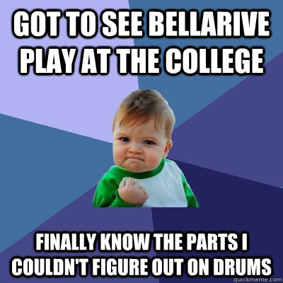 Got to see Bellarive play at the college Finally know the parts I couldn't figure out on drums   Success Kid