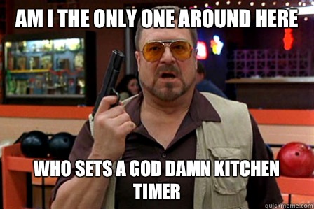 Am I the only one around here Who sets a god damn kitchen timer  Walter - Big Lebowski