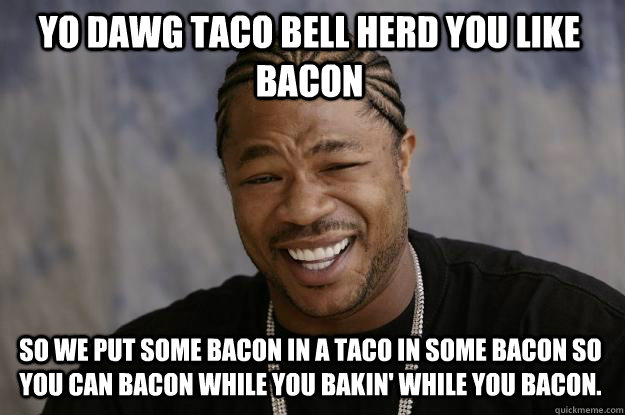 YO DAWG TACO BELL HERD YOU LIKE BACON so we put some bacon in a taco in some bacon so you can bacon while you bakin' while you bacon. - YO DAWG TACO BELL HERD YOU LIKE BACON so we put some bacon in a taco in some bacon so you can bacon while you bakin' while you bacon.  Xzibit meme