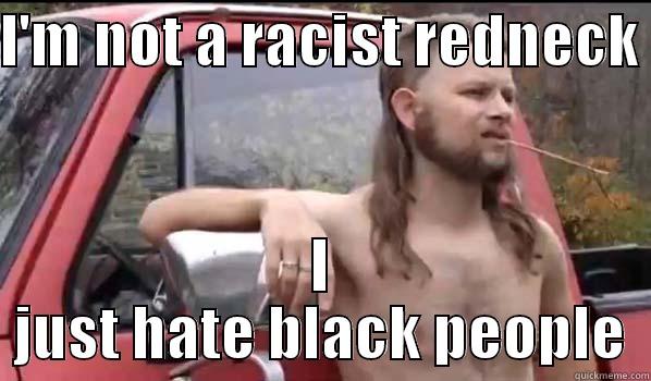 Not racist? - I'M NOT A RACIST REDNECK  I JUST HATE BLACK PEOPLE Almost Politically Correct Redneck