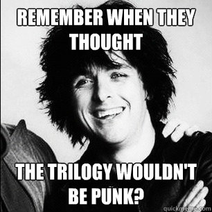 remember when they thought the trilogy wouldn't be punk?  Laughing Billy Joe