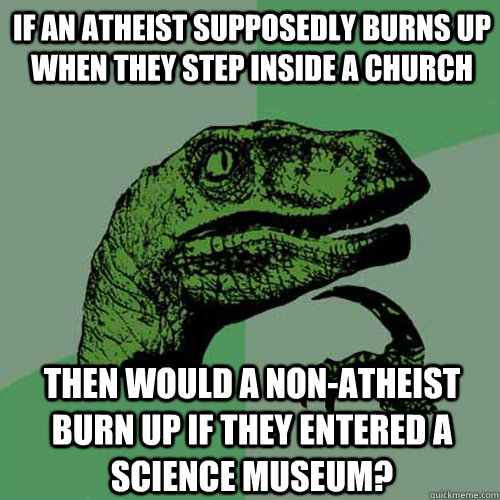 if an atheist supposedly burns up when they step inside a church then would a non-atheist burn up if they entered a science museum?  - if an atheist supposedly burns up when they step inside a church then would a non-atheist burn up if they entered a science museum?   Philosoraptor