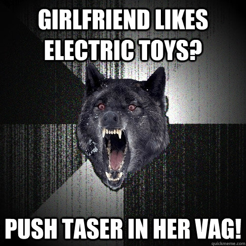 girlfriend likes electric toys? push taser in her vag! - girlfriend likes electric toys? push taser in her vag!  Insanity Wolf