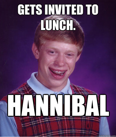 Gets invited to lunch. Hannibal  Bad Luck Brian