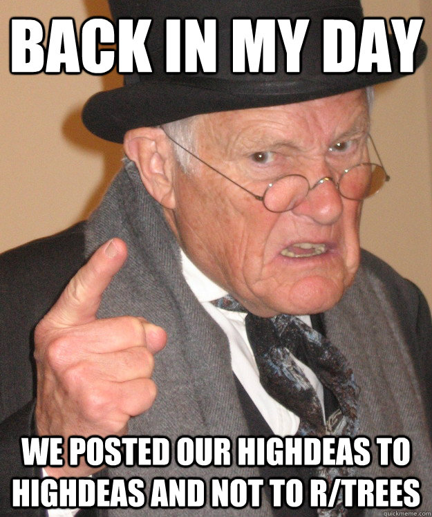 back in my day we posted our highdeas to highdeas and not to r/trees  back in my day