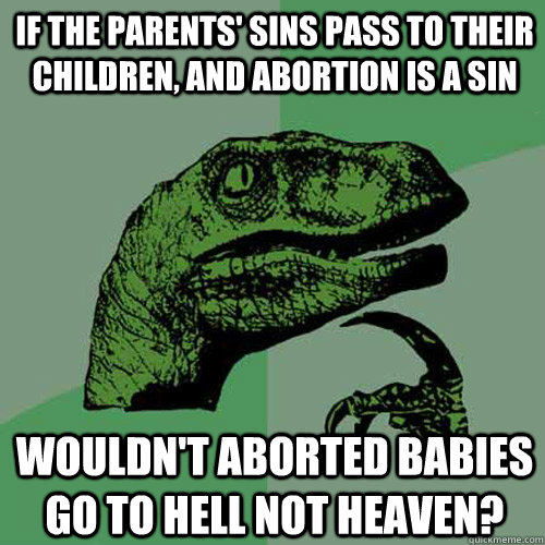 If the parents' sins pass to their children, and abortion is a sin wouldn't aborted babies go to hell not heaven?  Philosoraptor