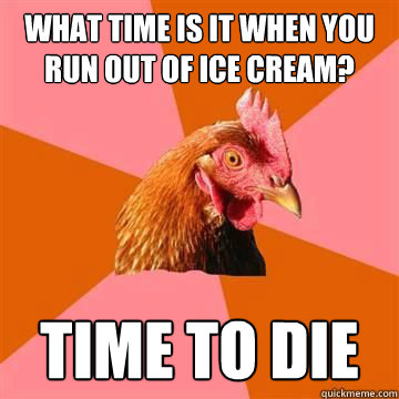 what time is it when you   run out of ice cream? time to die - what time is it when you   run out of ice cream? time to die  Anti-Joke Chicken