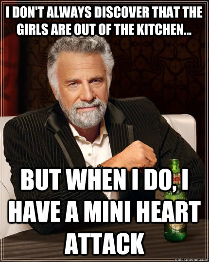 i don't always discover that the girls are out of the kitchen... but when i do, i have a mini heart attack  The Most Interesting Man In The World