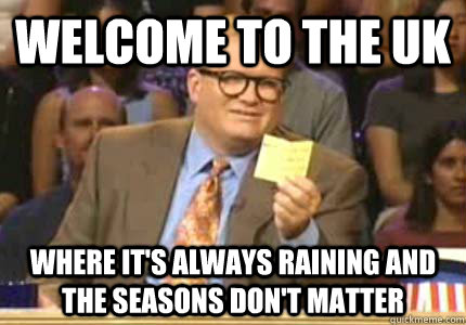 WELCOME TO the UK Where it's always raining and the seasons don't matter  Whose Line