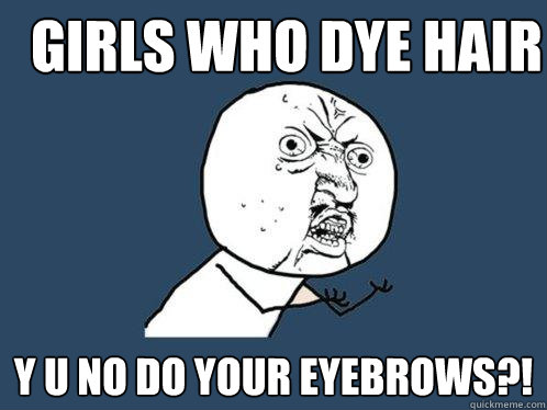 Girls who dye hair y u no do your eyebrows?!  Y U No