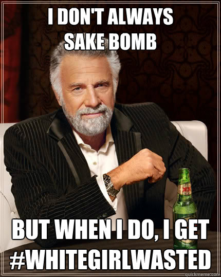 i don't always
sake bomb but when i do, i get #whitegirlwasted  The Most Interesting Man In The World