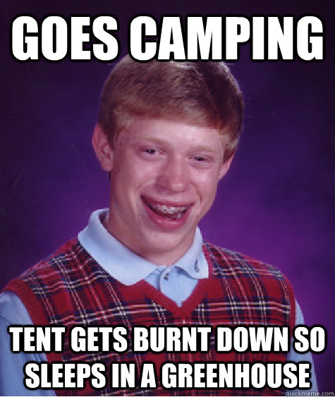 Goes Camping Tent gets burnt down so sleeps in a greenhouse - Goes Camping Tent gets burnt down so sleeps in a greenhouse  Bad Luck Brian