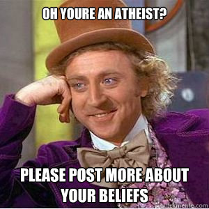 Oh youre an atheist? Please post more about your beliefs - Oh youre an atheist? Please post more about your beliefs  willy wonka