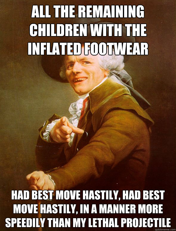 All the remaining children with the inflated footwear had best move hastily, had best move hastily, in a manner more speedily than my lethal projectile - All the remaining children with the inflated footwear had best move hastily, had best move hastily, in a manner more speedily than my lethal projectile  Joseph Ducreux