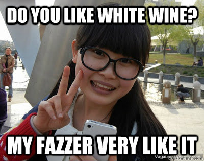 Do you like white wine?  My fazzer very like it   Chinese girl Rainy