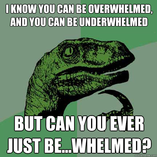 I know you can be overwhelmed, and you can be underwhelmed but can you ever just be...whelmed?  Philosoraptor