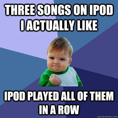 Three songs on iPod I actually like ipod played all of them in a row  Success Kid