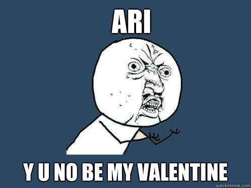 ari y u no be my valentine  Y U No