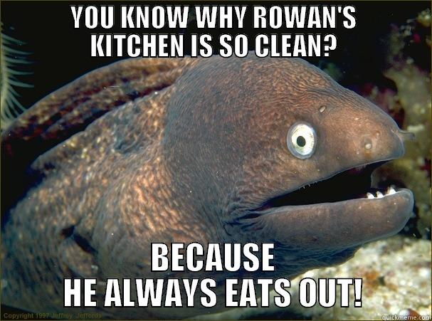         YOU KNOW WHY ROWAN'S         KITCHEN IS SO CLEAN? BECAUSE HE ALWAYS EATS OUT! Bad Joke Eel