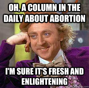 Oh, a column in The Daily about abortion I'm sure it's fresh and enlightening  - Oh, a column in The Daily about abortion I'm sure it's fresh and enlightening   Condescending Wonka