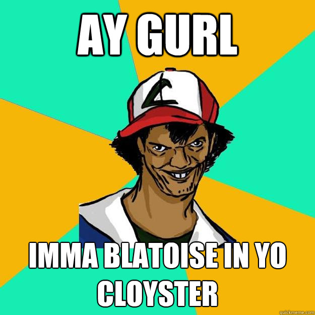 ay gurl imma blatoise in yo cloyster  Ash Pedreiro