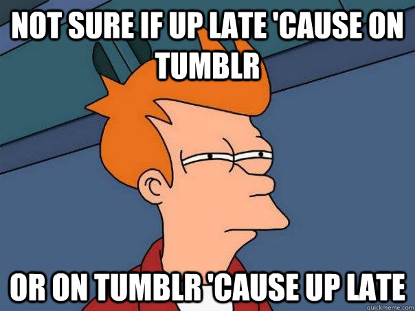 Not sure if up late 'cause on Tumblr Or on Tumblr 'cause up late  Futurama Fry