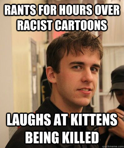 Rants for hours over racist cartoons laughs at kittens being killed  