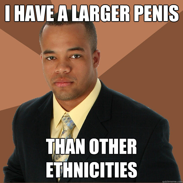 I HAVE A LARGER PENIS THAN OTHER ETHNICITIES  Successful Black Man