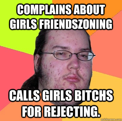 Complains about girls friendszoning  Calls girls Bitchs for rejecting.  Butthurt Dweller