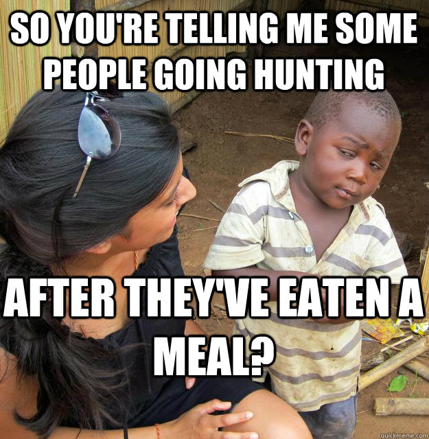 So you're telling me some people going hunting after they've eaten a meal?  